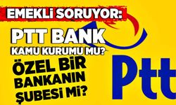 Emekli soruyor: PTT Bank kamu kurumu mu, özel bir bankanın şubesi mi?