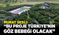 Murat Sesli; “Bu proje Türkiye’nin göz bebeği olacak”