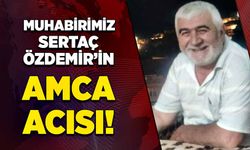 Muhabirimiz Sertaç Özdemir’in amca acısı!