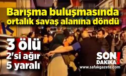 Barışma buluşmasında ortalık savaş alanına döndü; 3 ölü, 2'si ağır 5 yaralı