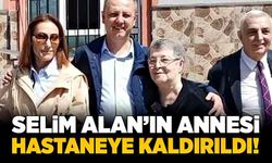 Selim Alan’ın annesi hastaneye kaldırıldı!