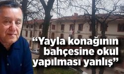 “Yayla konağının bahçesine okul yapılması yanlış”