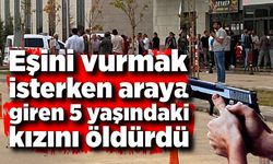 Eşini vurmak isterken araya giren 5 yaşındaki kızını öldürdü