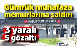 Gümrük muhafaza memurlarına saldırı: 3 yaralı, 5 gözalt