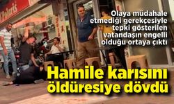 Hamile karısını sokak ortasında öldüresiye dövdü