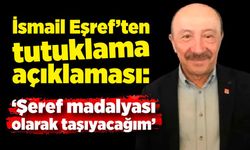 İsmail Eşref’ten tutuklama açıklaması: “Şeref madalyası olarak taşıyacağım”