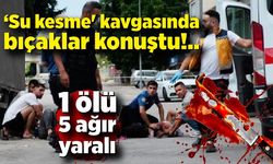 ‘Su kesme' kavgasında bıçaklar konuştu : 1 ölü, 5 ağır yaralı