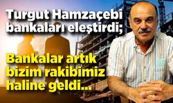 Turgut Hamzaçebi bankaları eleştirdi; Bankalar artık bizim rakibimiz haline geldi