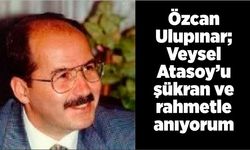 Özcan Ulupınar; Veysel Atasoy’u şükran ve rahmetle anıyorum