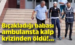 Bıçakladığı babası ambulansta kalp krizinden öldü