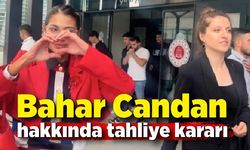 Bahar Candan hakkında tahliye kararı