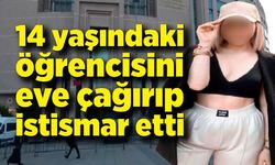 14 yaşındaki öğrencisini eve çağırıp cinsel istismarda bulundu