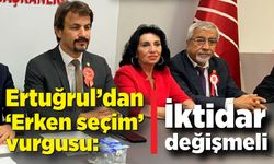 Ertuğrul’dan “Erken seçim” vurgusu: “İktidar değişmeli”