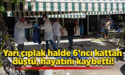 Yarı çıplak halde 6’ncı kattan düştü, hayatını kaybetti!