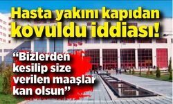 Hasta yakını kapıdan kovuldu iddiası: “Bizlerden kesilip size verilen maaşlar kan olsun”