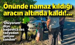 Önünde namaz kıldığı aracın altında kaldı