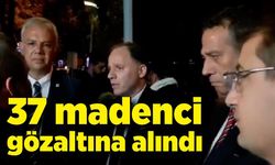 37 madenci gözaltına alındı