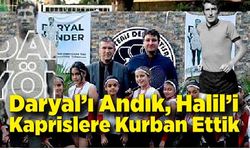 Daryal’ı Andık, Halil’i Kaprislere Kurban Ettik