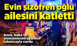 Evin şizofren oğlu ailesini katletti