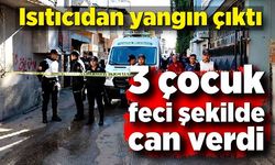 Isıtıcıdan yangın çıktı, 3 çocuk feci şekilde can verdi