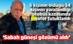 6 kişinin öldüğü 34 kişinin yaralandığı otobüs kazasında şoför tutuklandı