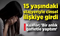 Kuaför 15 yaşındaki stajyeriyle ilişkiye girdi; 'Bir anlık gafletle yaptım'