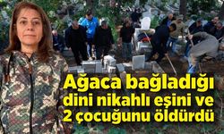 Ağaca bağladığı dini nikahlı eşini ve 2 çocuğunu öldürdü