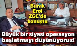 Burak Erol ZGC'de konuştu; Büyük bir siyasi operasyon başlatmayı düşünüyoruz