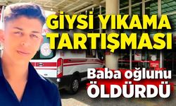 Baba ile oğlunun giysi yıkama tartışması ölümle sonuçlandı