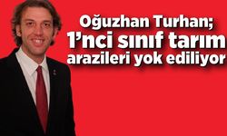 Oğuzhan Turhan; 1’nci sınıf tarım arazileri yok ediliyor