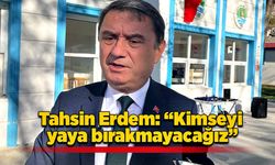 Tahsin Erdem “Kimseyi yaya bırakmayacağız”