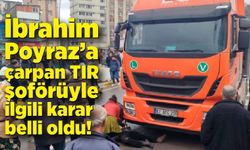 İbrahim Poyraz’a çarpan TIR şoförüyle ilgili karar belli oldu!