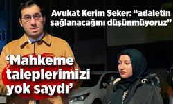 Avukat Kerim Şeker: “Mahkeme taleplerimizi yok saydı, adaletin sağlanacağını düşünmüyoruz”