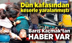 Dün kafasından keserle yaralanmıştı: Barış Kaçmak’tan haber var