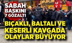 Baltalı, keserli kavgaya polisten sabah baskını; 7 gözaltı