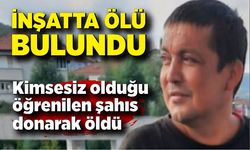 İnşatta ölü bulundu; Kimsesiz olduğu öğrenilen şahıs donarak öldü