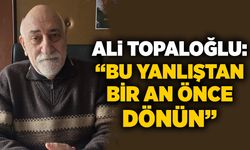 Ali Topaloğlu: “Bu yanlıştan bir an önce dönün”