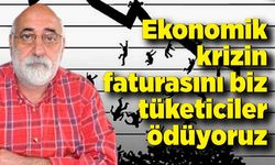 Ali Topaloğlu; Ekonomik krizin faturasını biz tüketiciler ödüyoruz