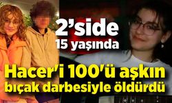 15 yaşındaki Hacer'i 100'ü aşkın bıçak darbesiyle öldürdü