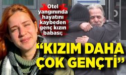 Otel yangınında hayatını kaybeden genç kızın babası: “Kızım daha çok gençti”