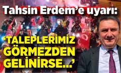 Tahsin Erdem’e uyarı: “Taleplerimiz görmezden gelinirse…”