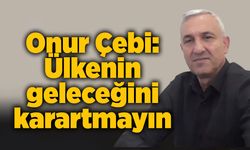 Onur Çebi: Ülkenin geleceğini karartmayın