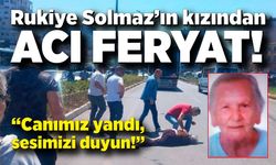 Rukiye Solmaz’ın kızından acı feryat: “Canımız yandı, sesimizi duyun!”