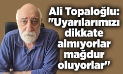 Ali Topaloğlu: "Uyarılarımızı dikkate almıyorlar mağdur oluyorlar"