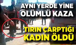 Aynı yerde yine ölümlü kaza! Tırın çarptığı kadın öldü