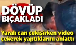 Dövüp bıçakladı, yaralıyı videoya çekip yaptıklarını anlattı