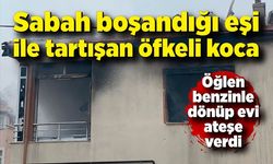 Sabah boşandığı eşi ile tartışan öfkeli koca, öğlen benzinle dönüp evi ateşe verdi