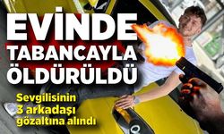 Evinde tabancayla öldürüldü; Sevgilisinin 3 arkadaşı gözaltına alındı