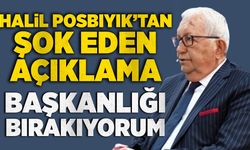 Halil Posbıyık’tan şok eden açıklama: Başkanlığı bırakıyorum