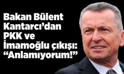 Kantarcı’dan PKK ve İmamoğlu çıkışı: “Anlamıyorum!”